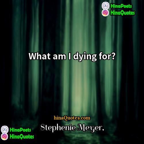 Stephenie Meyer Quotes | What am I dying for?
  